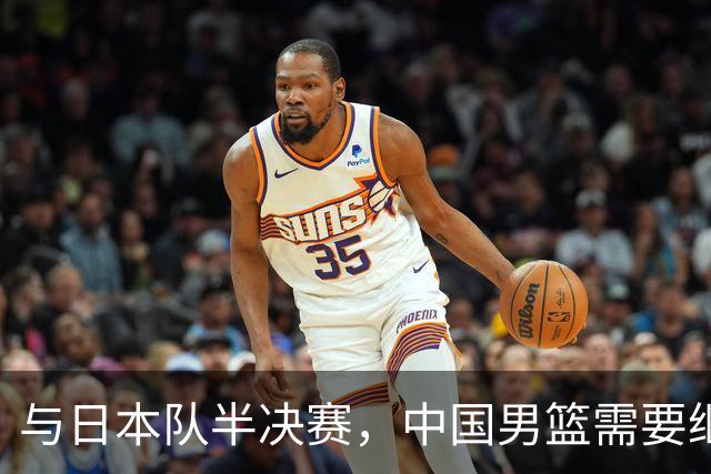 与日本队半决赛，中国男篮需要继续发挥内线优势+后场保持攻击力